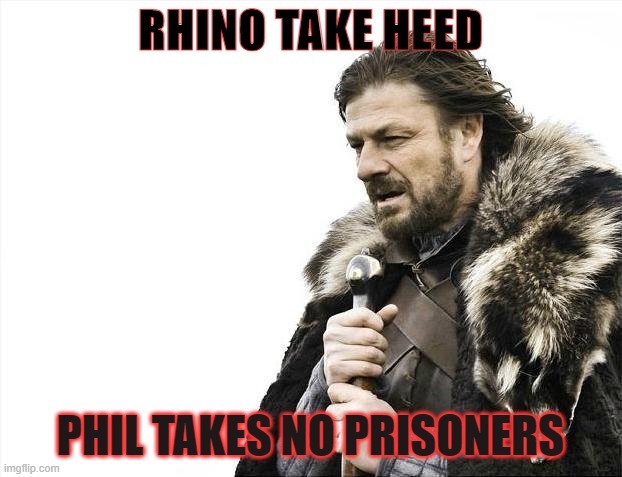 Brace Yourselves X is Coming | RHINO TAKE HEED; PHIL TAKES NO PRISONERS | image tagged in memes,brace yourselves x is coming | made w/ Imgflip meme maker