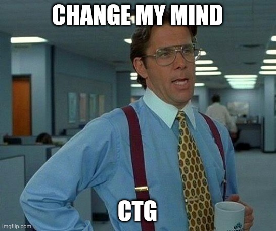 ctg | CHANGE MY MIND; CTG | image tagged in memes,that would be great | made w/ Imgflip meme maker