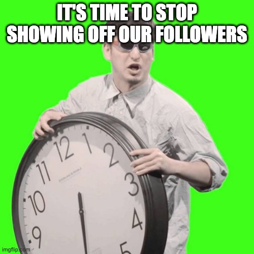 It's Time To Stop | IT'S TIME TO STOP SHOWING OFF OUR FOLLOWERS | image tagged in it's time to stop | made w/ Imgflip meme maker
