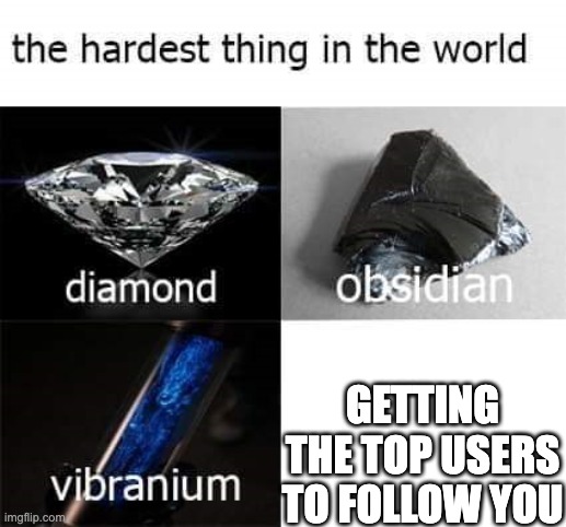 the hardest thing in the world | GETTING THE TOP USERS TO FOLLOW YOU | image tagged in the hardest thing in the world | made w/ Imgflip meme maker