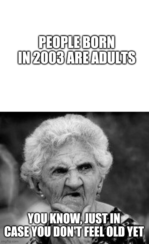 And in just a few months, we'll have adults born in 2004 | PEOPLE BORN IN 2003 ARE ADULTS; YOU KNOW, JUST IN CASE YOU DON'T FEEL OLD YET | image tagged in blank white template,confused old lady | made w/ Imgflip meme maker
