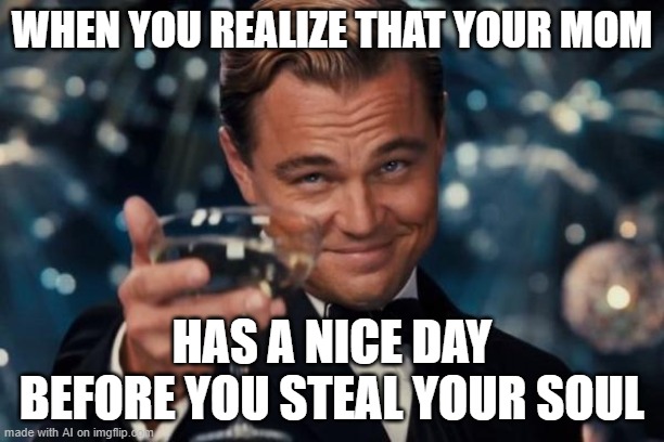 what the heck lol | WHEN YOU REALIZE THAT YOUR MOM; HAS A NICE DAY BEFORE YOU STEAL YOUR SOUL | image tagged in memes,leonardo dicaprio cheers,bad luck brian,funny,funny memes,pie charts | made w/ Imgflip meme maker