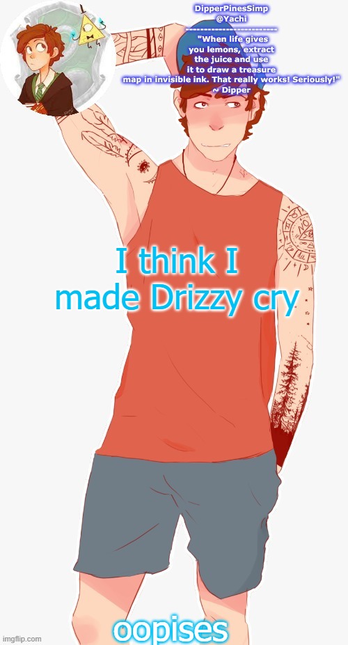 Yachi's dipper temp | I think I made Drizzy cry; oopises | image tagged in yachi's dipper temp | made w/ Imgflip meme maker