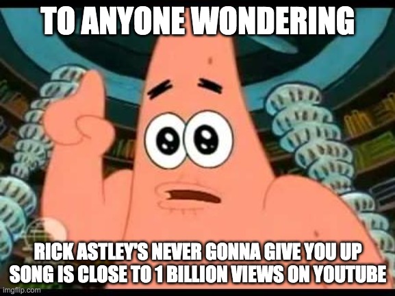 Patrick Star Remind | TO ANYONE WONDERING; RICK ASTLEY'S NEVER GONNA GIVE YOU UP SONG IS CLOSE TO 1 BILLION VIEWS ON YOUTUBE | image tagged in patrick star remind | made w/ Imgflip meme maker