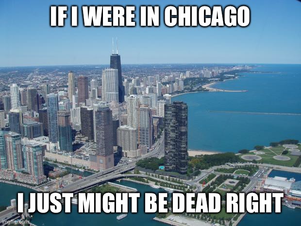 chicago | IF I WERE IN CHICAGO I JUST MIGHT BE DEAD RIGHT | image tagged in chicago | made w/ Imgflip meme maker