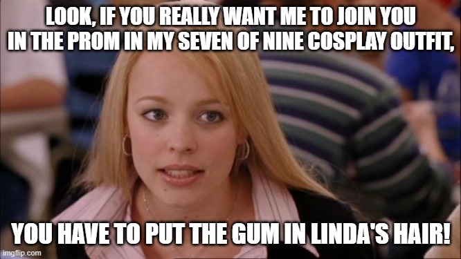 A deal is a deal, even in college. | LOOK, IF YOU REALLY WANT ME TO JOIN YOU IN THE PROM IN MY SEVEN OF NINE COSPLAY OUTFIT, YOU HAVE TO PUT THE GUM IN LINDA'S HAIR! | image tagged in memes,its not going to happen,cosplay,wicked deal | made w/ Imgflip meme maker