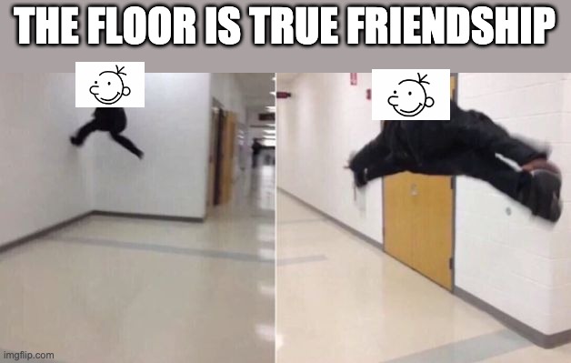 diary of a wimpy kid in a nutshell | THE FLOOR IS TRUE FRIENDSHIP | image tagged in the floor is | made w/ Imgflip meme maker