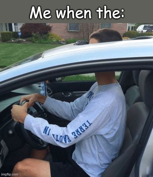 . | Me when the: | made w/ Imgflip meme maker