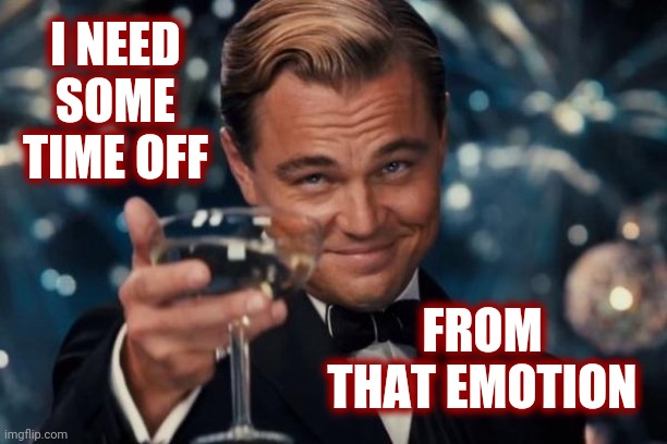 Definitely | I NEED SOME TIME OFF; FROM THAT EMOTION | image tagged in memes,leonardo dicaprio cheers,aint nobody got time for that,government corruption,media lies,media bias | made w/ Imgflip meme maker
