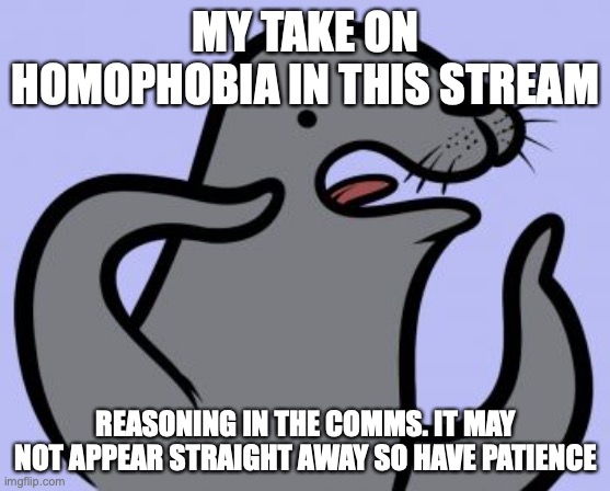 Homophobic Seal | MY TAKE ON HOMOPHOBIA IN THIS STREAM; REASONING IN THE COMMS. IT MAY NOT APPEAR STRAIGHT AWAY SO HAVE PATIENCE | image tagged in memes,homophobic seal,homophobia,ip | made w/ Imgflip meme maker