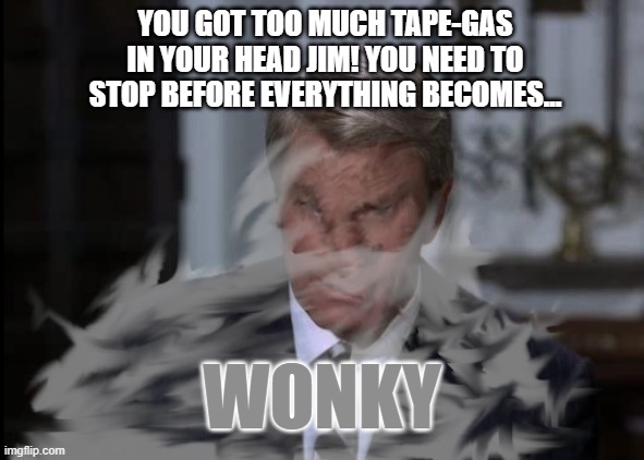 It was bound to happen... | YOU GOT TOO MUCH TAPE-GAS IN YOUR HEAD JIM! YOU NEED TO STOP BEFORE EVERYTHING BECOMES... WONKY | image tagged in hazy jim,hallucinate,mission impossible,james phelps | made w/ Imgflip meme maker