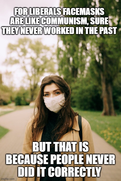 face masks and communism | FOR LIBERALS FACEMASKS ARE LIKE COMMUNISM, SURE THEY NEVER WORKED IN THE PAST; BUT THAT IS BECAUSE PEOPLE NEVER DID IT CORRECTLY | made w/ Imgflip meme maker