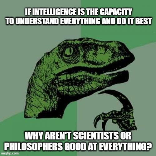 intelligence | IF INTELLIGENCE IS THE CAPACITY TO UNDERSTAND EVERYTHING AND DO IT BEST; WHY AREN'T SCIENTISTS OR PHILOSOPHERS GOOD AT EVERYTHING? | image tagged in memes,philosoraptor | made w/ Imgflip meme maker