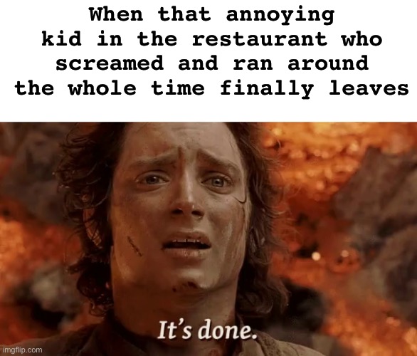 It’s finally done. | When that annoying kid in the restaurant who screamed and ran around the whole time finally leaves | image tagged in its over 9000,unfunny,memes | made w/ Imgflip meme maker