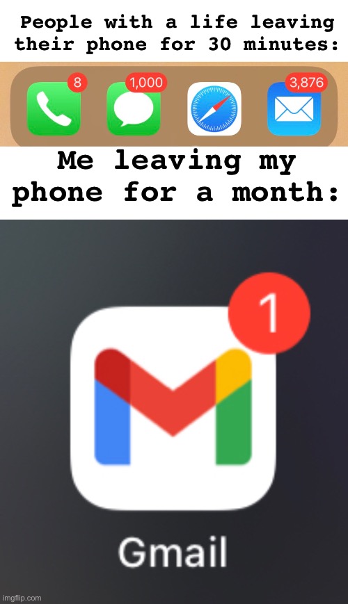 That one email was junk mail as well! | People with a life leaving their phone for 30 minutes:; Me leaving my phone for a month: | image tagged in blank white template,memes,unfunny | made w/ Imgflip meme maker