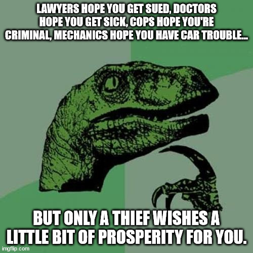 shower thoughts with dino | LAWYERS HOPE YOU GET SUED, DOCTORS HOPE YOU GET SICK, COPS HOPE YOU'RE CRIMINAL, MECHANICS HOPE YOU HAVE CAR TROUBLE... BUT ONLY A THIEF WISHES A LITTLE BIT OF PROSPERITY FOR YOU. | image tagged in memes,philosoraptor | made w/ Imgflip meme maker