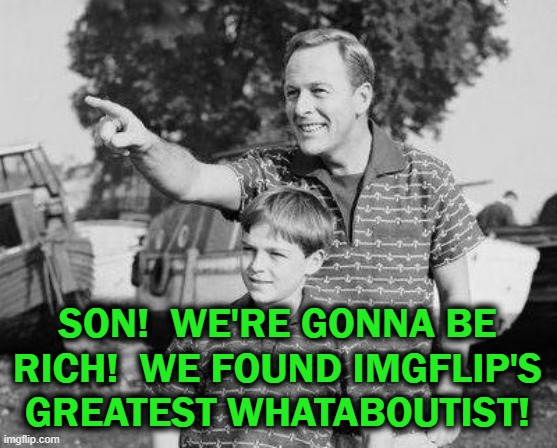 I promise that this could be useful | SON!  WE'RE GONNA BE RICH!  WE FOUND IMGFLIP'S GREATEST WHATABOUTIST! | image tagged in look son,politics,parry this | made w/ Imgflip meme maker