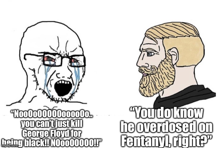 Soyboy Vs Yes Chad | “NooOoOOOOOooooOo.. you can’t just kill George Floyd for being black!! NOooOOOOO!!” “You do know he overdosed on Fentanyl, right?” | image tagged in soyboy vs yes chad | made w/ Imgflip meme maker