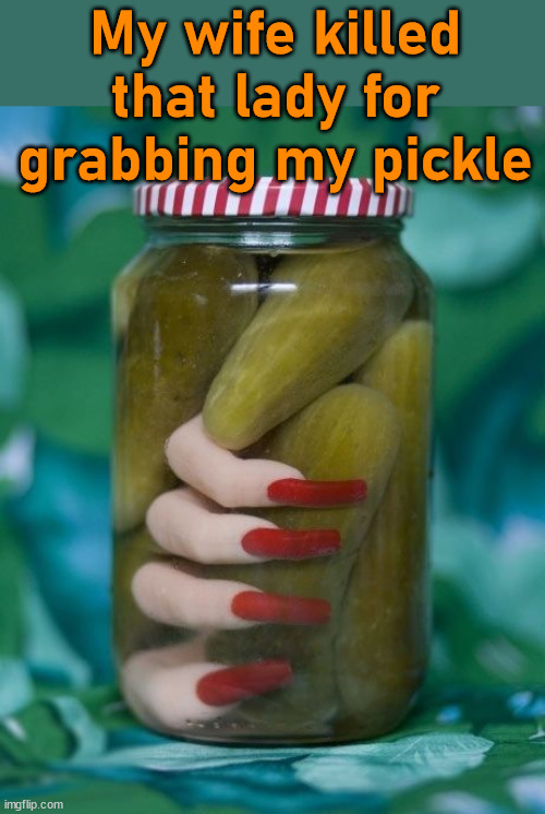 My wife killed that lady for grabbing my pickle | image tagged in dark humor | made w/ Imgflip meme maker