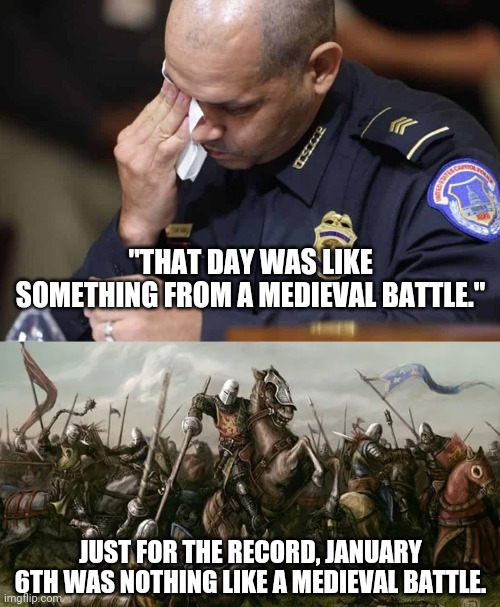 What a shit show. | "THAT DAY WAS LIKE SOMETHING FROM A MEDIEVAL BATTLE."; JUST FOR THE RECORD, JANUARY 6TH WAS NOTHING LIKE A MEDIEVAL BATTLE. | image tagged in memes | made w/ Imgflip meme maker