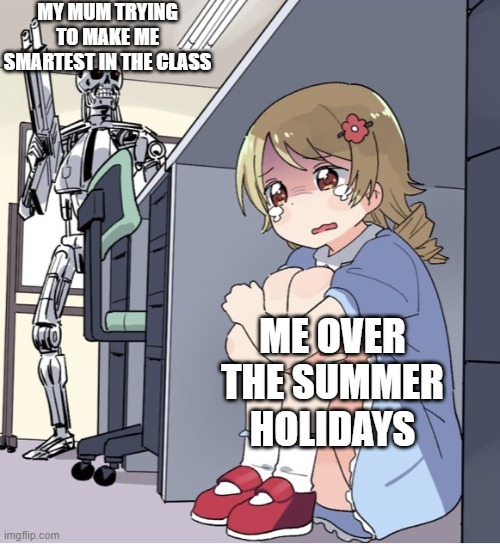 Anime Girl Hiding from Terminator | MY MUM TRYING TO MAKE ME SMARTEST IN THE CLASS; ME OVER THE SUMMER HOLIDAYS | image tagged in anime girl hiding from terminator | made w/ Imgflip meme maker