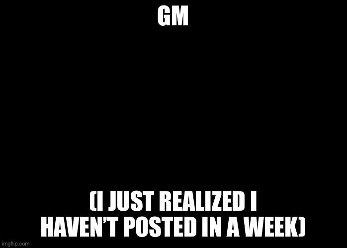 E | GM; (I JUST REALIZED I HAVEN’T POSTED IN A WEEK) | image tagged in oh yeah its cookie time | made w/ Imgflip meme maker