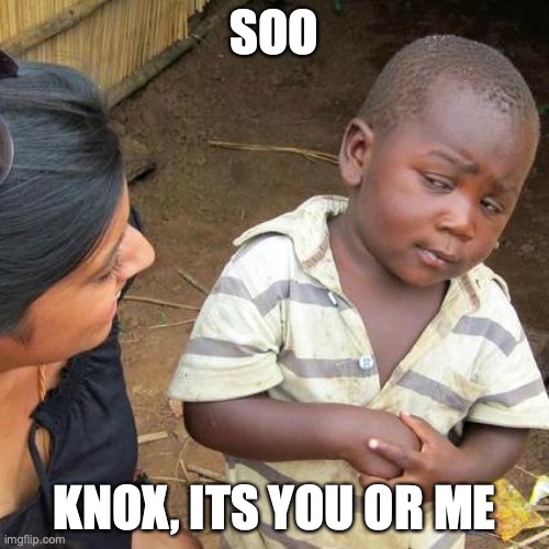 Third World Skeptical Kid |  SOO; KNOX, ITS YOU OR ME | image tagged in memes,third world skeptical kid | made w/ Imgflip meme maker