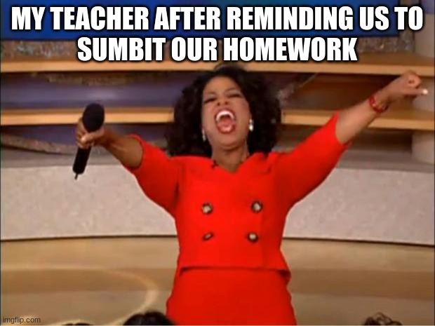 facts | MY TEACHER AFTER REMINDING US TO
SUBMIT OUR HOMEWORK | image tagged in memes,oprah you get a | made w/ Imgflip meme maker