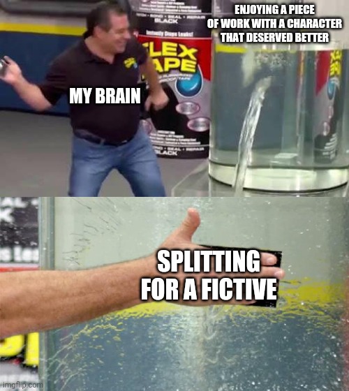 Flex Tape | ENJOYING A PIECE OF WORK WITH A CHARACTER THAT DESERVED BETTER; MY BRAIN; SPLITTING FOR A FICTIVE | image tagged in flex tape | made w/ Imgflip meme maker