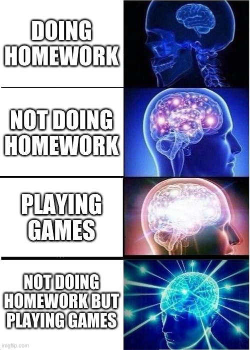 Expanding Brain | DOING HOMEWORK; NOT DOING HOMEWORK; PLAYING GAMES; NOT DOING HOMEWORK BUT PLAYING GAMES | image tagged in memes,expanding brain | made w/ Imgflip meme maker