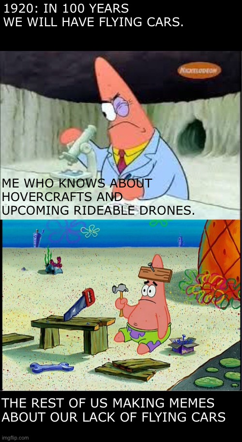 Why | 1920: IN 100 YEARS WE WILL HAVE FLYING CARS. ME WHO KNOWS ABOUT HOVERCRAFTS AND UPCOMING RIDEABLE DRONES. THE REST OF US MAKING MEMES ABOUT OUR LACK OF FLYING CARS | image tagged in patrick smart dumb | made w/ Imgflip meme maker