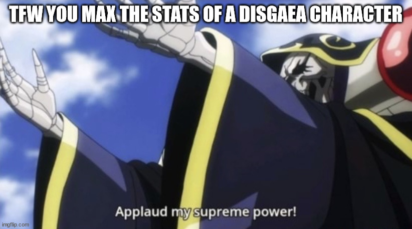 Sometimes the grind is worth it. | TFW YOU MAX THE STATS OF A DISGAEA CHARACTER | image tagged in applaud my supreme power | made w/ Imgflip meme maker
