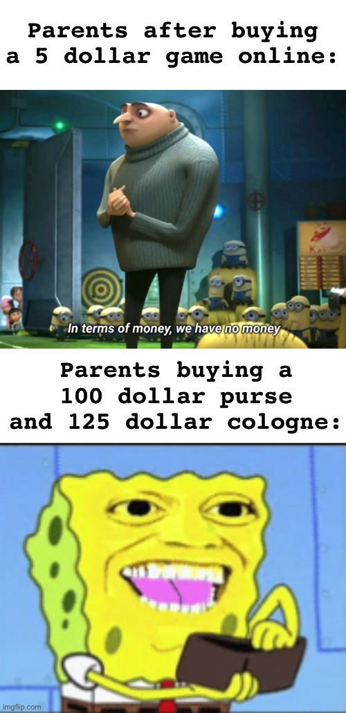 *insert funny title* | Parents after buying a 5 dollar game online:; Parents buying a 100 dollar purse and 125 dollar cologne: | image tagged in in terms of money we have no money,spongebob money,memes,unfunny | made w/ Imgflip meme maker