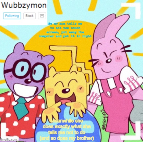 Ironic 100 | So my mom tells me to not use touch screen, put away the computer and put it in right; Meanwhile she does exactly what she tells me not to do (and so does my brother) | image tagged in wubbzymon's wubbtastic template | made w/ Imgflip meme maker