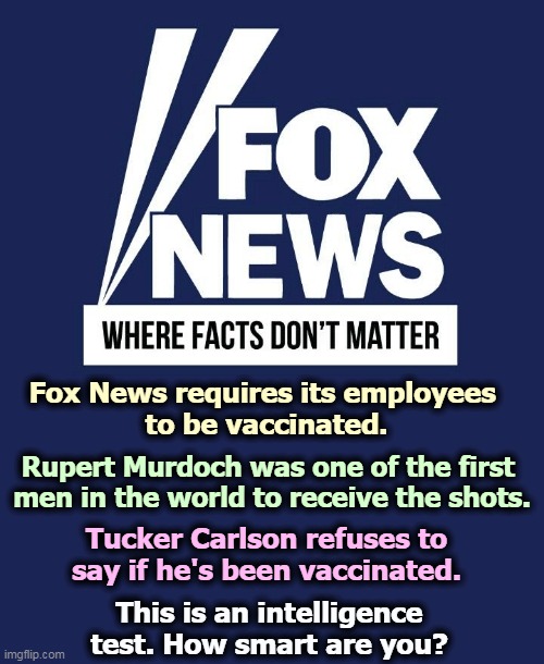 Don't do as they say, do as they do. | Fox News requires its employees 
to be vaccinated. Rupert Murdoch was one of the first 
men in the world to receive the shots. Tucker Carlson refuses to say if he's been vaccinated. This is an intelligence test. How smart are you? | image tagged in fox news,tucker carlson,anti vax,hypocrites | made w/ Imgflip meme maker