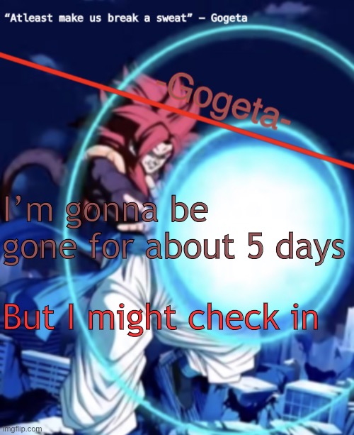 Gogeta ssj4 template | I’m gonna be gone for about 5 days; But I might check in | image tagged in gogeta ssj4 template | made w/ Imgflip meme maker