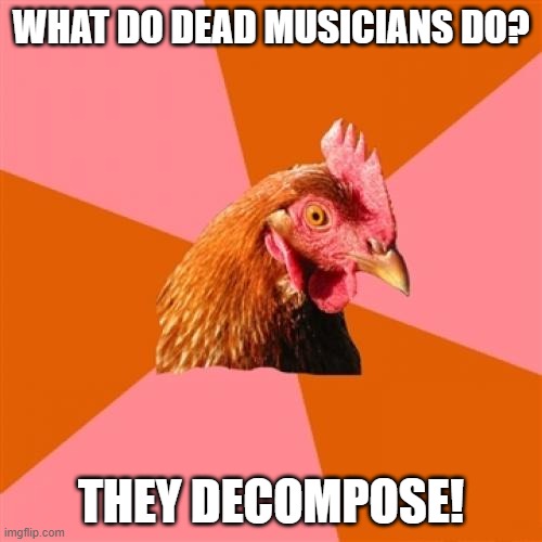 Anti Joke Chicken |  WHAT DO DEAD MUSICIANS DO? THEY DECOMPOSE! | image tagged in memes,anti joke chicken | made w/ Imgflip meme maker