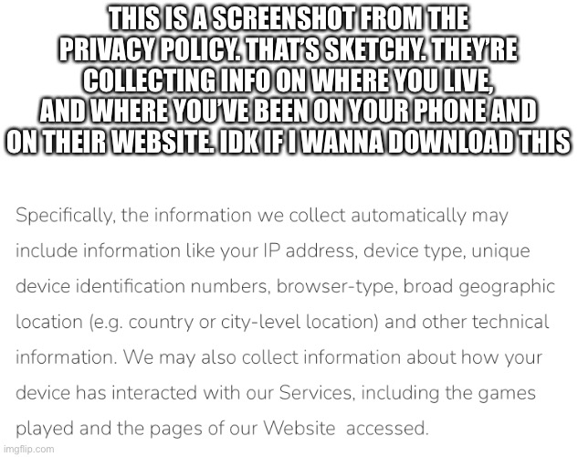 THIS IS A SCREENSHOT FROM THE PRIVACY POLICY. THAT’S SKETCHY. THEY’RE COLLECTING INFO ON WHERE YOU LIVE, AND WHERE YOU’VE BEEN ON YOUR PHONE | made w/ Imgflip meme maker