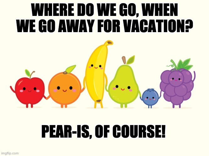 Fruity | WHERE DO WE GO, WHEN WE GO AWAY FOR VACATION? PEAR-IS, OF COURSE! | image tagged in happy fruit | made w/ Imgflip meme maker