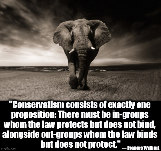 Who can we bully this week? | "Conservatism consists of exactly one 
proposition: There must be in-groups 
whom the law protects but does not bind, 
alongside out-groups whom the law binds 
but does not protect."; --- Francis Wilhoit | image tagged in gop,republicans,bully | made w/ Imgflip meme maker
