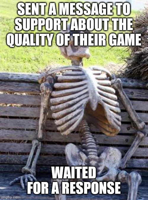 Waiting Skeleton Meme | SENT A MESSAGE TO SUPPORT ABOUT THE QUALITY OF THEIR GAME; WAITED FOR A RESPONSE | image tagged in memes,waiting skeleton | made w/ Imgflip meme maker