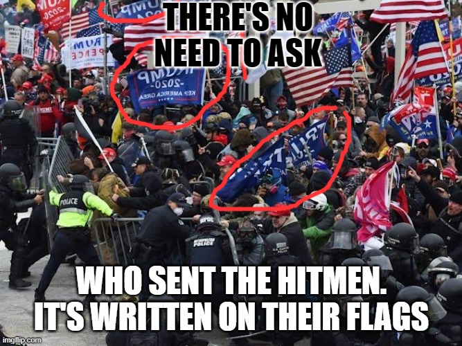 Cop-killer MAGA right wing Capitol Riot January 6th | THERE'S NO NEED TO ASK; WHO SENT THE HITMEN. IT'S WRITTEN ON THEIR FLAGS | image tagged in cop-killer maga right wing capitol riot january 6th | made w/ Imgflip meme maker