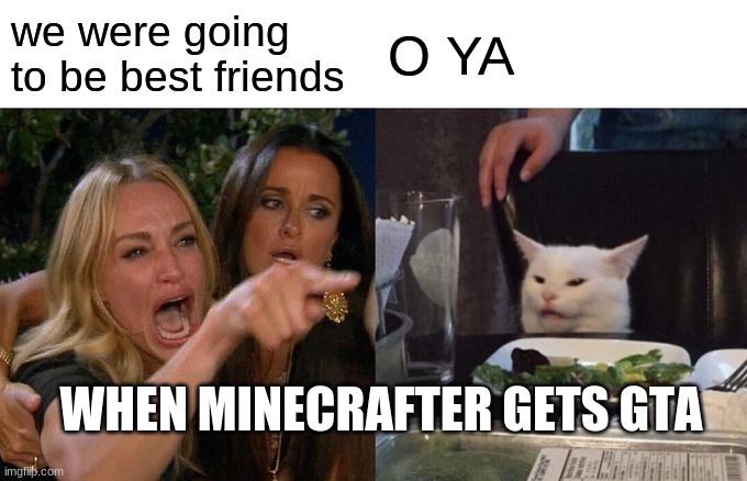 Woman Yelling At Cat Meme | we were going to be best friends; O YA; WHEN MINECRAFTER GETS GTA | image tagged in memes,woman yelling at cat | made w/ Imgflip meme maker