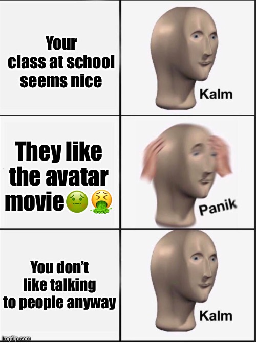 This happened | Your class at school seems nice; They like the avatar movie🤢🤮; You don’t like talking to people anyway | image tagged in reverse kalm panik | made w/ Imgflip meme maker