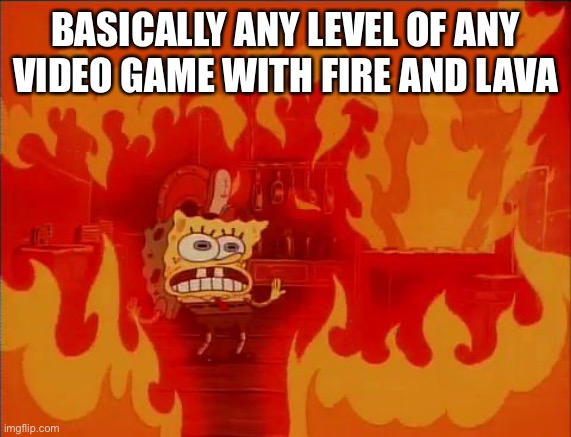 Am I wrong? | BASICALLY ANY LEVEL OF ANY VIDEO GAME WITH FIRE AND LAVA | image tagged in burning spongebob,fire | made w/ Imgflip meme maker