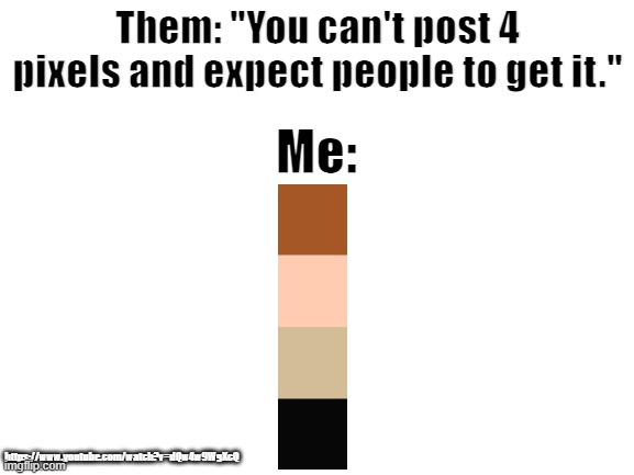 Haha... Get it? | Them: "You can't post 4 pixels and expect people to get it."; Me:; https://www.youtube.com/watch?v=dQw4w9WgXcQ | image tagged in rick astley,pixels,yeet,e | made w/ Imgflip meme maker