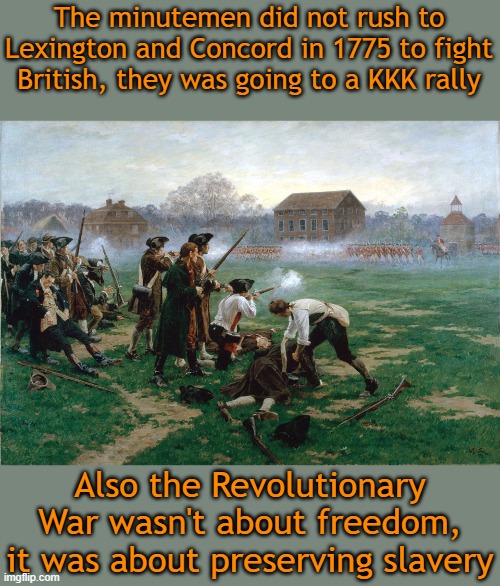 When all else fails, just say it is racist. | The minutemen did not rush to Lexington and Concord in 1775 to fight British, they was going to a KKK rally; Also the Revolutionary War wasn't about freedom, it was about preserving slavery | image tagged in memes,history,lies,carol anderson,nikole hannah jones | made w/ Imgflip meme maker