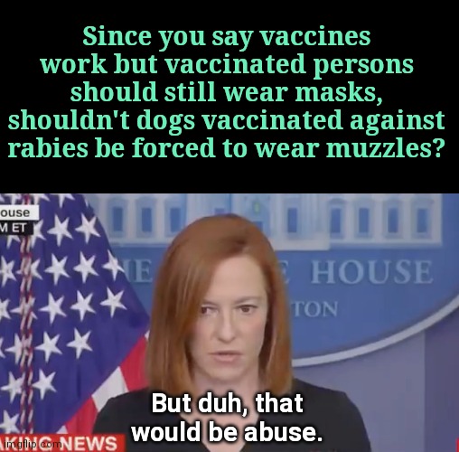 Barking for logic up the wrong tree | Since you say vaccines work but vaccinated persons should still wear masks, shouldn't dogs vaccinated against rabies be forced to wear muzzles? But duh, that would be abuse. | image tagged in confused psaki,biden administration,mandates,draconian,vaccine hypocrisy,control | made w/ Imgflip meme maker