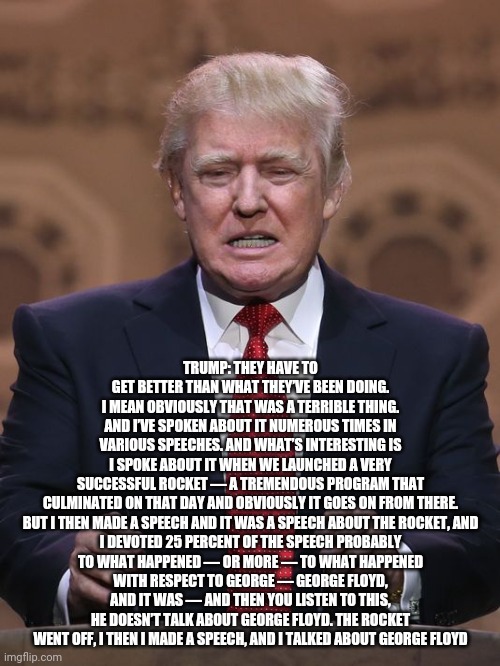 Donald Trump | TRUMP: THEY HAVE TO GET BETTER THAN WHAT THEY’VE BEEN DOING. I MEAN OBVIOUSLY THAT WAS A TERRIBLE THING. AND I’VE SPOKEN ABOUT IT NUMEROUS T | image tagged in donald trump | made w/ Imgflip meme maker