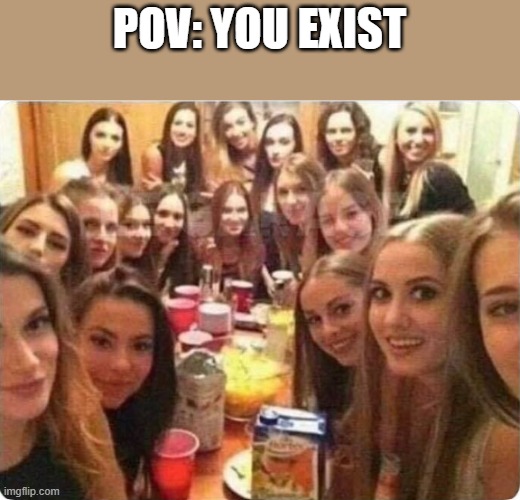 fr doe | POV: YOU EXIST | image tagged in girls looking at you | made w/ Imgflip meme maker